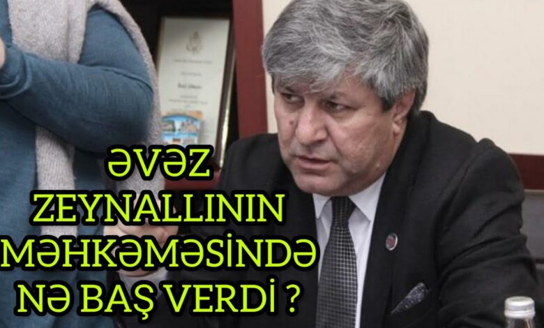 ƏVƏZ ZEYNALLININ MƏHKƏMƏSİNDƏ NƏ BAŞ VERDİ ?