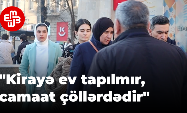 "Kirayə ev tapılmır, camaat çöllərdədir"